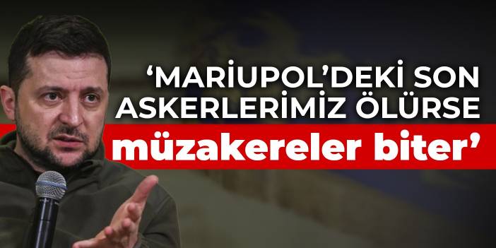 Zelenski: Mariupol’deki son askerlerimiz ölürse müzakereler biter