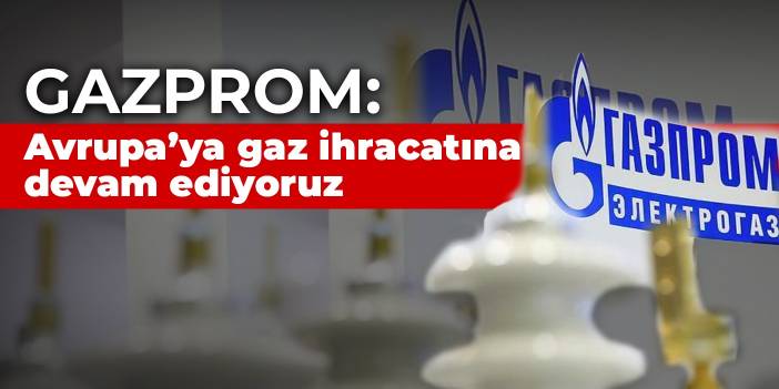 Gazprom: Avrupa’ya gaz ihracatına devam ediyoruz