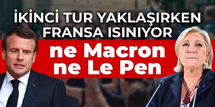 İkinci tur yaklaşırken Fransa ısınıyor: Ne Macron ne Le Pen