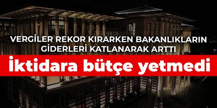 İktidara bütçe yetmedi! Vergiler rekor kırarken bakanlıkların giderleri katlanarak arttı