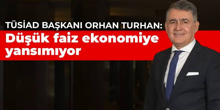 TÜSİAD Başkanı Orhan Turhan: Düşük faiz ekonomiye yansımıyor