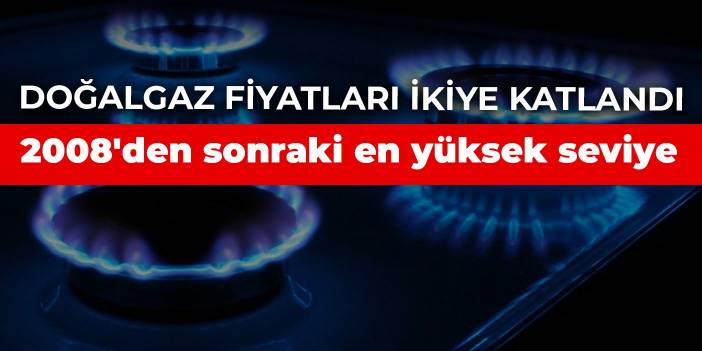 Doğalgaz fiyatları ikiye katlandı!  2008'den sonraki en yüksek seviye