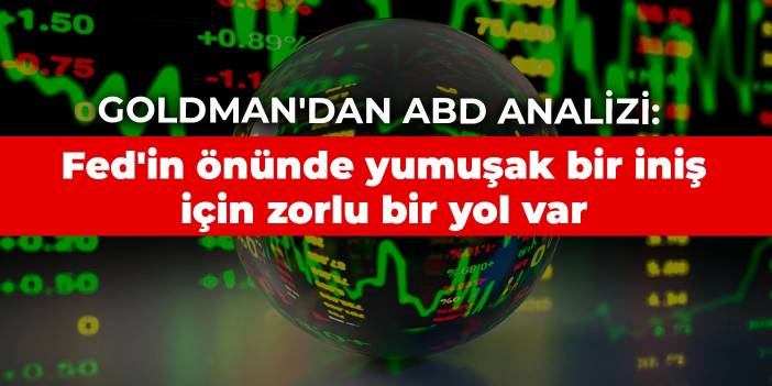 Goldman'dan ABD analizi: Fed'in önünde yumuşak bir iniş için zorlu bir yol var