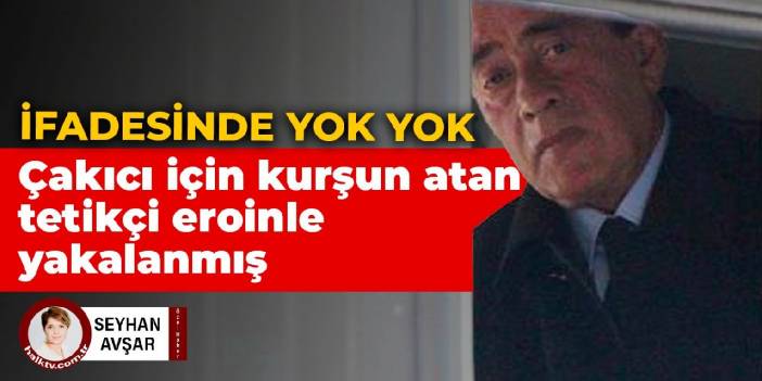 Çakıcı için kurşun atan tetikçi eroinle yakalanmış: İfadesinde yok yok