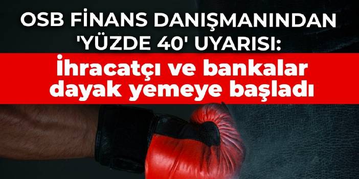 OSB finans danışmanından 'yüzde 40' uyarısı: İhracatçı ve bankalar dayak yemeye başladı