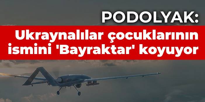 Podolyak: Ukraynalılar çocuklarının ismini 'Bayraktar' koyuyor