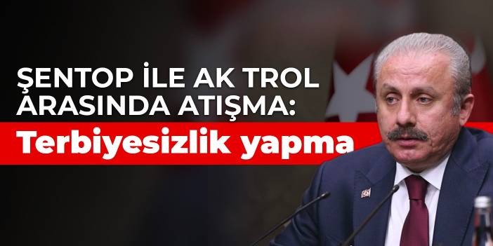 Şentop ile AK trol arasında atışma: Terbiyesizlik yapma