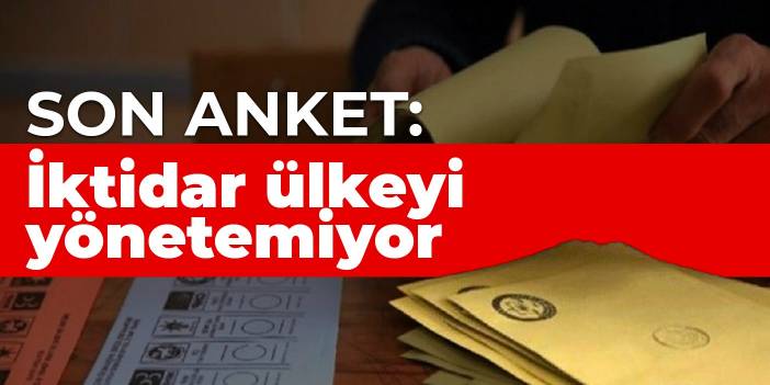 Son anket: İktidar ülkeyi yönetemiyor