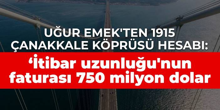 Uğur Emek'ten 1915 Çanakkale Köprüsü hesabı: 'İtibar uzunluğu'nun faturası 750 milyon dolar