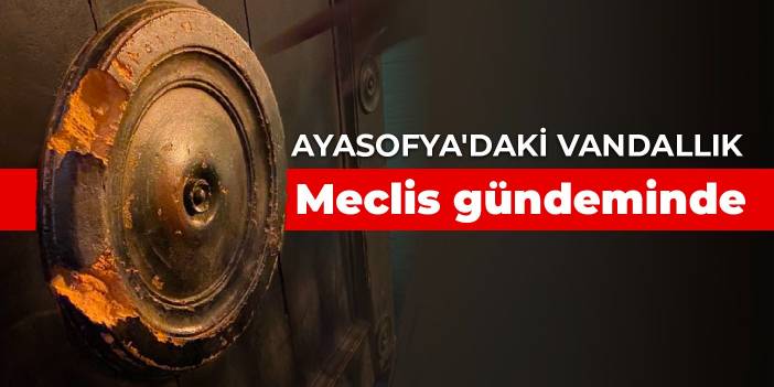 Ayasofya'daki vandallık Meclis gündeminde