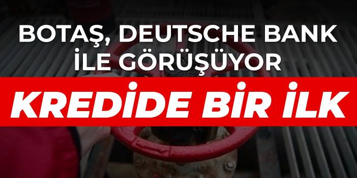 Botaş, Deutsche Bank ile görüşüyor! Böyle bir ihtiyaç için ilk kez kredi alınacak