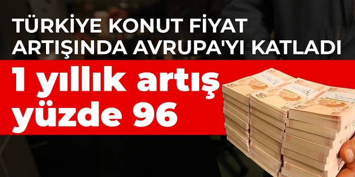 Türkiye konut fiyat artışında Avrupa'yı katladı: 1 yıllık artış yüzde 96