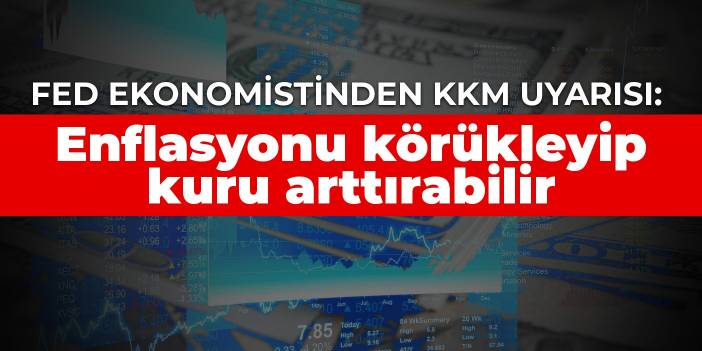 Fed ekonomistinden KKM uyarısı: Enflasyonu körükleyip kuru arttırabilir