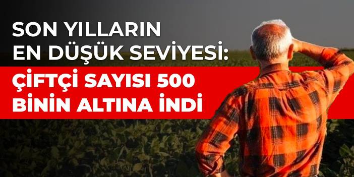 Son yılların en düşük seviyesi: Çiftçi sayısı 500 binin altına indi