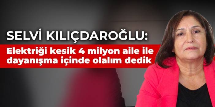 Selvi Kılıçdaroğlu: Elektriği kesik 4 milyon aile ile dayanışma içinde olalım dedik