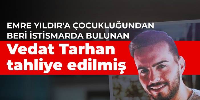 Emre Yıldır'a çocukluğundan beri istismarda bulunan Vedat Tarhan tahliye edilmiş