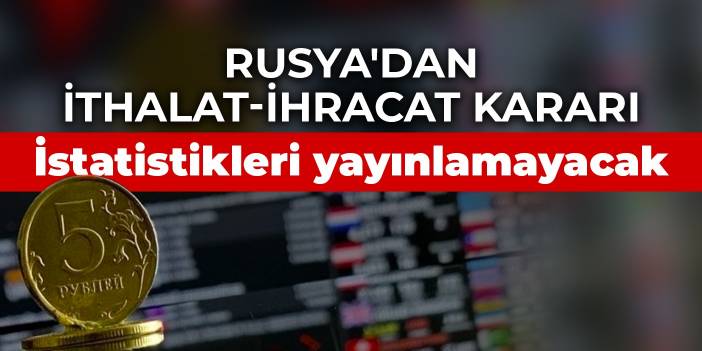 Rusya'dan karar: İthalat-ihracat istatistiklerini yayınlamayacak