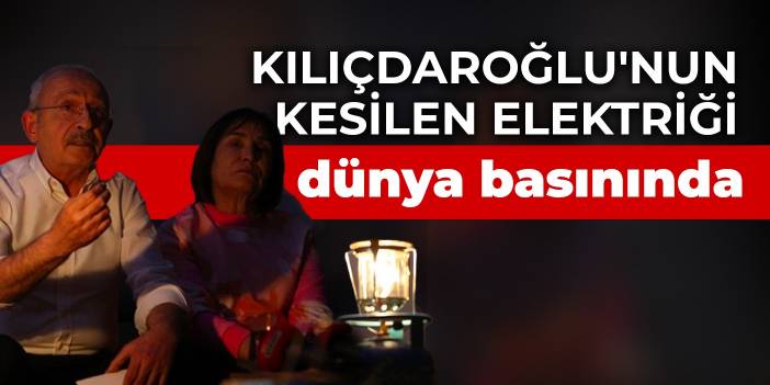 Kılıçdaroğlu'nun kesilen elektriği dünya basınında