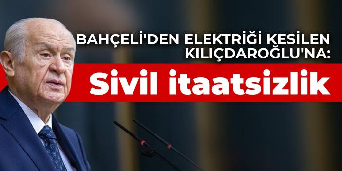 Bahçeli'den elektriği kesilen Kılıçdaroğlu'na: Sivil itaatsizlik