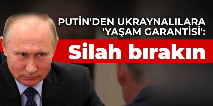 Putin'den Ukraynalılara 'yaşam garantisi': Silah bırakın