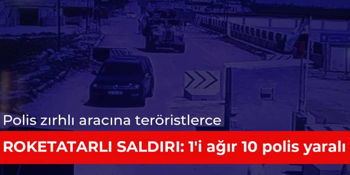 Polis zırhlı aracına teröristlerce roketatarlı saldırı: 1'i ağır 10 polis yaralı