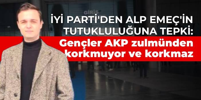 İYİ Parti'den Alp Emeç'in tutukluluğuna tepki: Gençler AKP zulmünden korkmuyor ve korkmaz