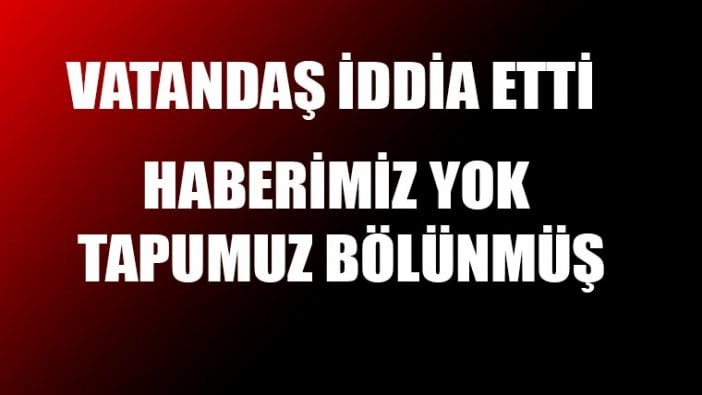 Vatandaş iddia etti: Haberim olmadan arsam bölünmüş