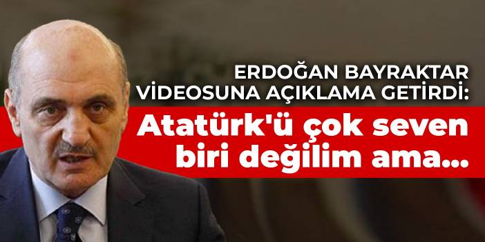 Erdoğan Bayraktar videosuna açıklama getirdi: Atatürk'ü çok seven biri değilim ama...