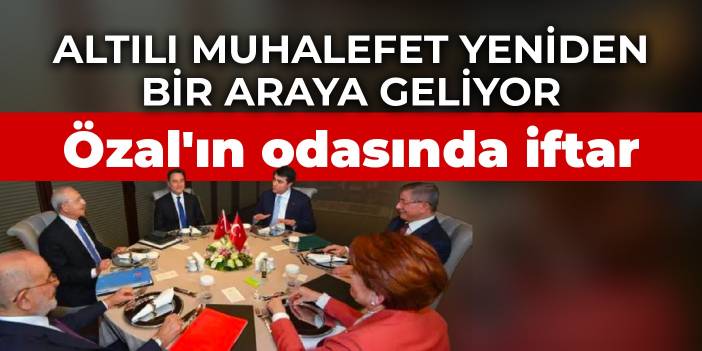 Altılı muhalefet yeniden bir araya geliyor: Özal'ın odasında iftar