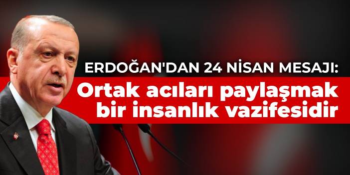 Erdoğan'dan 24 Nisan mesajı: Bu ortak acıları paylaşmak bir insanlık vazifesidir