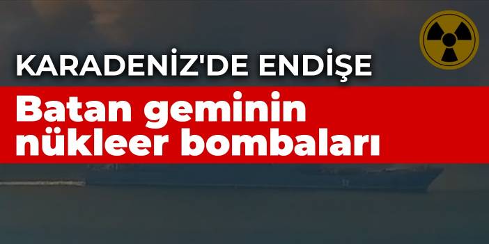 Karadeniz'de endişe: Batan geminin nükleer bombaları