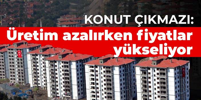 Konut çıkmazı: Üretim azalırken fiyatlar yükseliyor