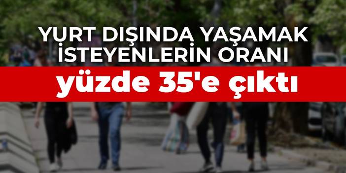 Yurtdışında yaşamak isteyenlerin oranı yüzde 35'e çıktı