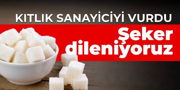 Kıtlık sanayiciyi vurdu: Şeker dileniyoruz