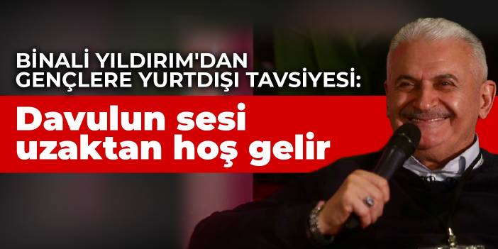 Binali Yıldırım'dan gençlere yurtdışı tavsiyesi: Davulun sesi uzaktan hoş gelir