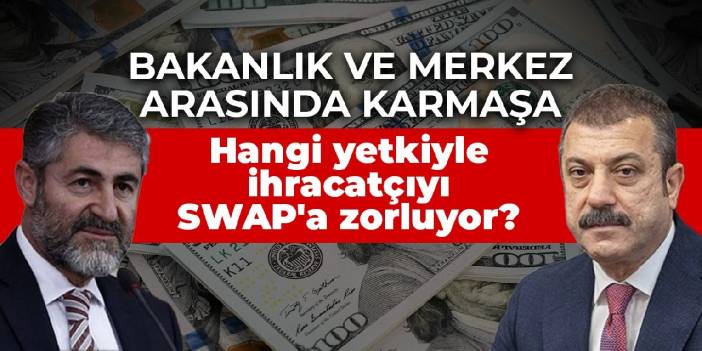 Bakanlık ve Merkez arasında karmaşa: Nebati hangi yetkiyle ihracatçıyı SWAP'a zorluyor?