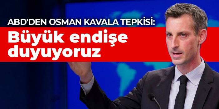 ABD'den Osman Kavala tepkisi: Büyük endişe duyuyoruz