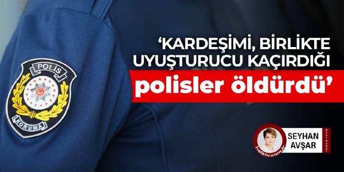 Polis kurşunuyla öldürülen göçmen kaçakçısı Orhan Günbay’ın ağabeyi: Kardeşimi birlikte uyuşturucu kaçırdığı polisler öldürdü