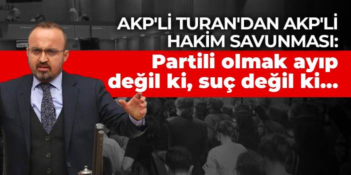 AKP'li Turan'dan AKP'li hakim savunması: Partili olmak ayıp değil ki, suç değil ki…