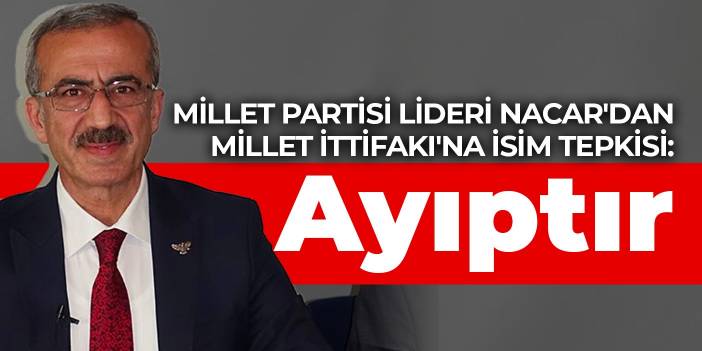 Millet Partisi lideri Nacar'dan Millet İttifakı'na isim tepkisi: Ayıptır