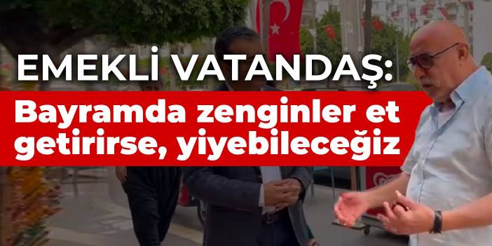 Emekli vatandaş: Bayramda zenginler et getirirse, yiyebileceğiz