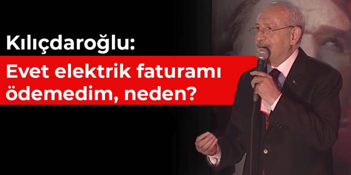 Kılıçdaroğlu: Evet elektrik faturamı ödemedim, neden?