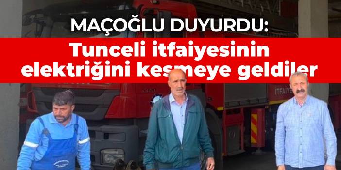 Maçoğlu duyurdu: Tunceli itfaiyesinin elektriğini kesmeye geldiler