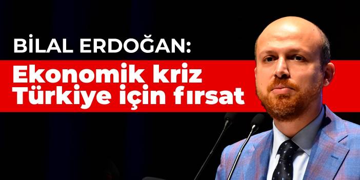 Bilal Erdoğan: Ekonomik kriz Türkiye için fırsat