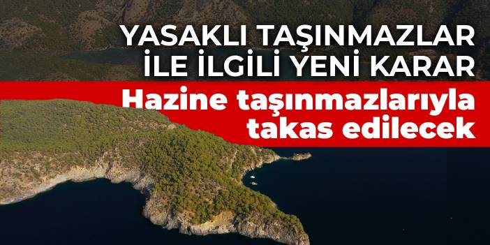 Yasaklı taşınmazlar ile ilgili yeni karar: Hazine taşınmazlarıyla takas edilecek