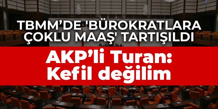 TBMM’de 'bürokratlara çoklu maaş' tartışıldı… AKP’li Turan: Kefil değilim