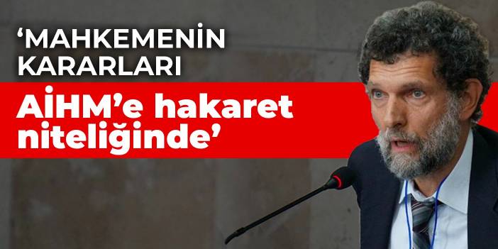 Osman Kavala: Mahkemenin kararları AİHM’e hakaret niteliğinde