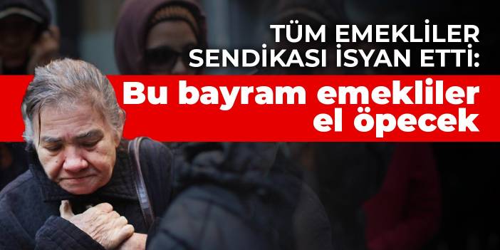 Tüm Emekliler Sendikası isyan etti: Bu bayram emekliler el öpecek