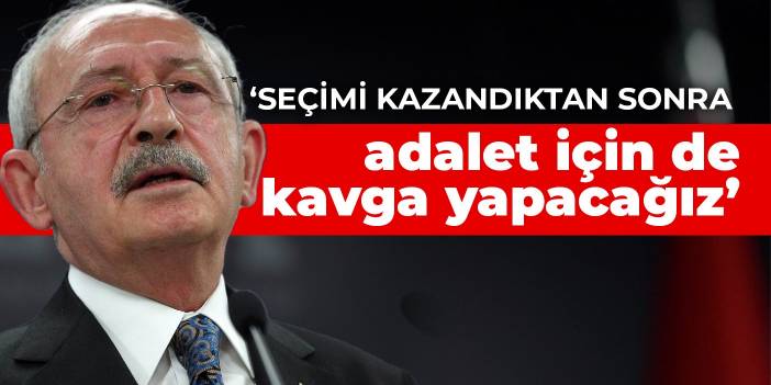 Kılıçdaroğlu: Seçimi kazandıktan sonra adalet için de kavga yapacağız