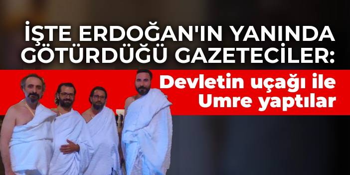 İşte Erdoğan'ın yanında götürdüğü gazeteciler: Devletin uçağı ile Umre yaptılar